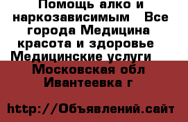 Помощь алко и наркозависимым - Все города Медицина, красота и здоровье » Медицинские услуги   . Московская обл.,Ивантеевка г.